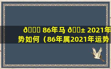 💐 86年马 🐱 2021年运势如何（86年属2021年运势及运程每月运程）